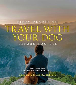 Fifty Places to Travel with Your Dog Before You Die by DC Helmuth, Chris Santella