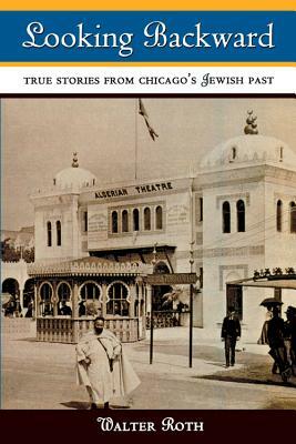 Looking Backward: True Stories from Chicago's Jewish Past by Walter Roth