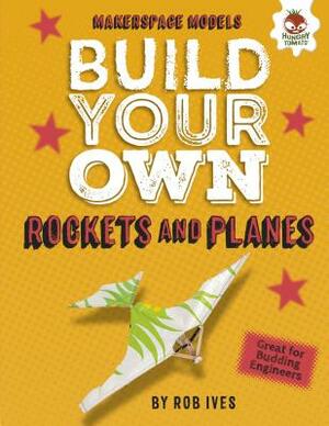 Build Your Own Rockets and Planes by Rob Ives