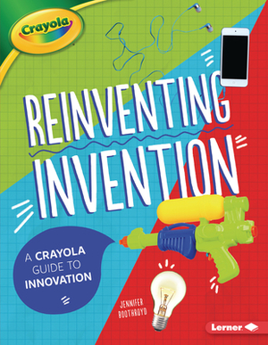 Reinventing Invention: A Crayola (R) Guide to Innovation by Jennifer Boothroyd