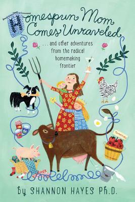 Homespun Mom Comes Unraveled: ...and other adventures from the radical homemaking frontier by Shannon a. Hayes