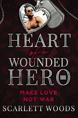 Make Love Not War: Heart of a Wounded Hero by Scarlett Woods