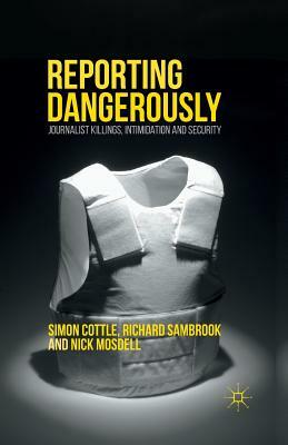 Reporting Dangerously: Journalist Killings, Intimidation and Security by Richard Sambrook, Nick Mosdell, Simon Cottle