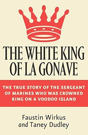 The White King of La Gonave: The True Story of the Sergeant of Marines Who Was Crowned King on a Voodoo Island by Faustin Wirkus, Taney Dudley, William B. Seabrook