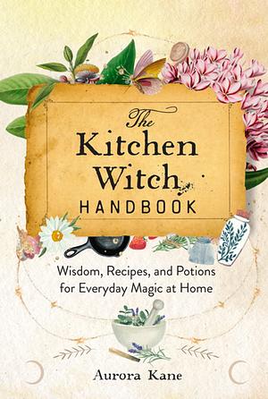 The Kitchen Witch Handbook: Wisdom, Recipes, and Potions for Everyday Magic at Home by Aurora Kane