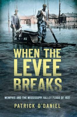 When the Levee Breaks: Memphis and the Mississippi Valley Flood of 1927 by Patrick O'Daniel