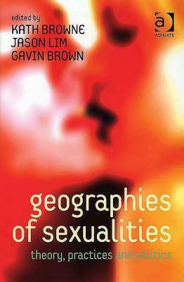 Geographies Of Sexualities: Theory, Practices, And Politics by Gavin Brown, Jason Lim, Kath Browne