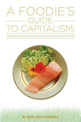 A Foodie's Guide to Capitalism: Understanding the Political Economy of What We Eat by Eric Holt-Gimaenez