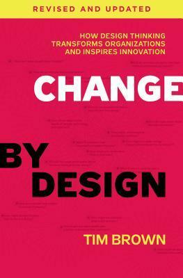 Change by Design, Revised and Updated: How Design Thinking Transforms Organizations and Inspires Innovation by Tim Brown