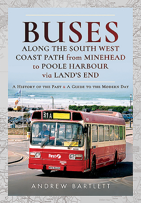 Buses Along the South West Coast Path from Minehead to Poole Harbour Via Land's End: A History of the Past and a Guide to the Modern Day by Andrew Bartlett