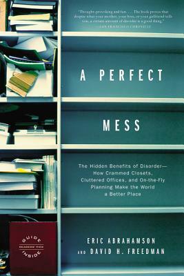A Perfect Mess: The Hidden Benefits of Disorder--How Crammed Closets, Cluttered Offices, and On-The-Fly Planning Make the World a Bett by Eric Abrahamson, David H. Freedman