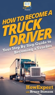 How To Become a Truck Driver: Your Step-By-Step Guide to Becoming a Trucker by Bruce Stimson, Howexpert