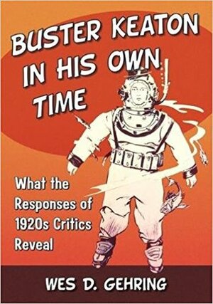 Buster Keaton in His Own Time: What the Responses of 1920s Critics Reveal by Wes D. Gehring