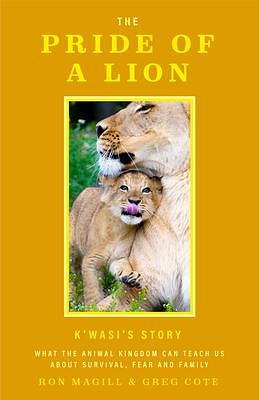 The Pride of a Lion: K'wasi's Story: What the Animal Kingdom Can Teach Us About Survival, Fear and Family by Greg Cote, Ron Magill, Ron Magill