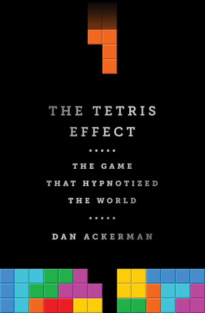 The Tetris Effect: The Game that Hypnotized the World by Dan Ackerman