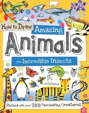 How to Draw Amazing Animals and Incredible Insects: Packed with Over 100 Fascinating Animals by 