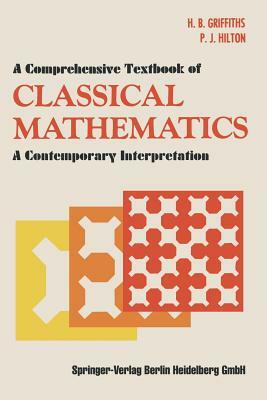 A Comprehensive Textbook of Classical Mathematics: A Contemporary Interpretation by H. B. Griffiths, P. J. Hilton