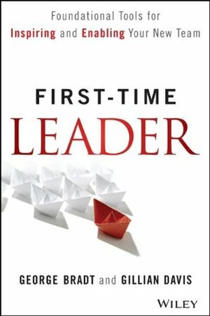 First-Time Leader: Foundational Tools for Inspiring and Enabling Your New Team by George B. Bradt, Gillian Davis