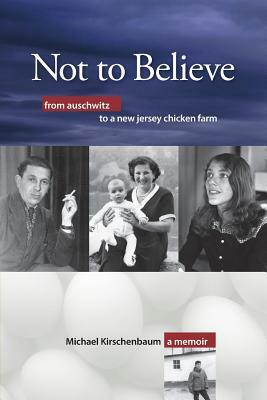 Not to Believe: From Auschwitz to a New Jersey Chicken Farm by Michael Kirschenbaum