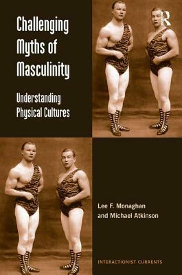 Challenging Myths of Masculinity: Understanding Physical Cultures by Michael Atkinson, Lee F. Monaghan