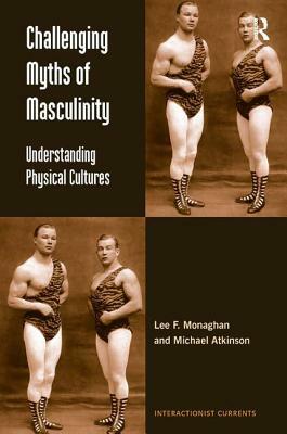 Challenging Myths of Masculinity: Understanding Physical Cultures by Lee F. Monaghan, Michael Atkinson