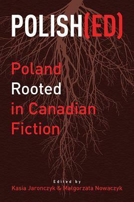Polish(ed): Poland Rooted in Canadian Fiction by Małgorzata Nowaczyk, Kasia Jaronczyk