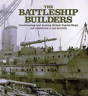 The Battleship Builders Constructing and Arming British Capital Ships by Ian Buxton, Ian Johnston