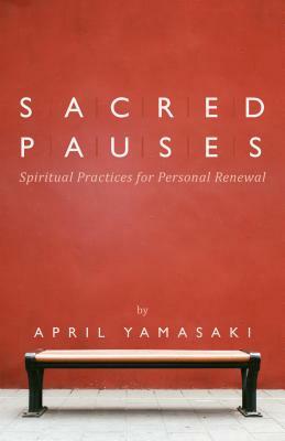 Sacred Pauses: Spiritual Practices for Personal Renewal by April Yamasaki