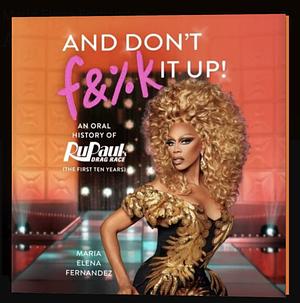 And Don't F&%k It Up: An Oral History of Rupaul's Drag Race (the First Ten Years) by Maria Elena Fernandez, World of Wonder