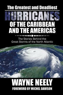 The Greatest and Deadliest Hurricanes of the Caribbean and the Americas: The Stories Behind the Great Storms of the North Atlantic by Wayne Neely