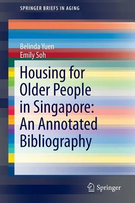 Housing for Older People in Singapore: An Annotated Bibliography by Emily Soh, Belinda Yuen