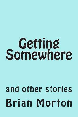 Getting Somewhere: and other stories by Brian Morton