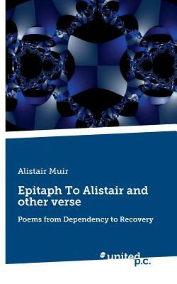 Epitaph To Alistair and other verse: Poems from Dependency to Recovery by Alistair Muir