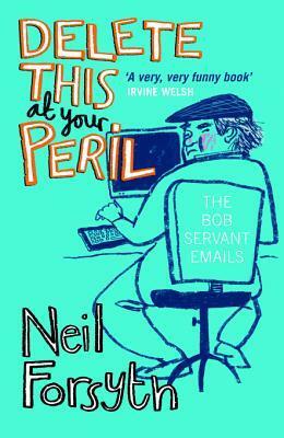 Delete This at Your Peril: The Bob Servant Emails by Bob Servant, Neil Forsyth