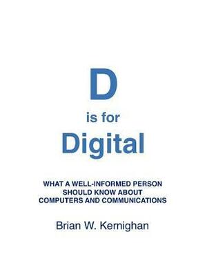 D is for Digital: What a well-informed person should know about computers and communications by Brian W. Kernighan