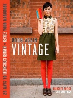 Born-Again Vintage: 25 Ways to Deconstruct, Reinvent, and Recycle Your Wardrobe by Bridgett Artise, Jen Karetnick