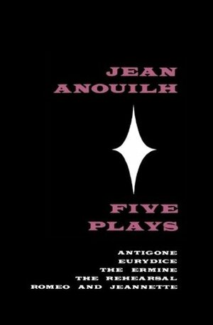 Five Plays: Antigone, Eurydice, The Ermine, The Rehearsal, Romeo and Jeannette by Jean Anouilh