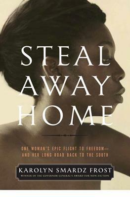 Steal Away Home: One Woman's Epic Flight to Freedom - And Her Long Road Back to the South by Karolyn Smardz Frost