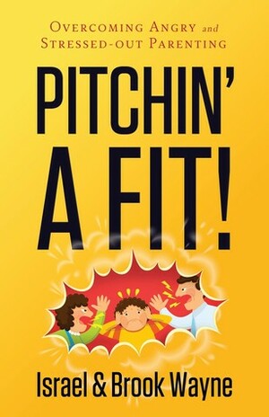 Pitchin' A Fit: Overcoming Angry and Stressed-Out Parenting by Brooke Wayne, Israel Wayne
