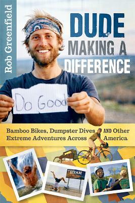 Dude Making a Difference: Bamboo Bikes, Dumpster Dives and Other Extreme Adventures Across America by Rob Greenfield