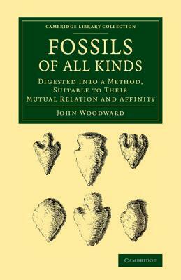 Fossils of All Kinds: Digested Into a Method, Suitable to Their Mutual Relation and Affinity by John Woodward