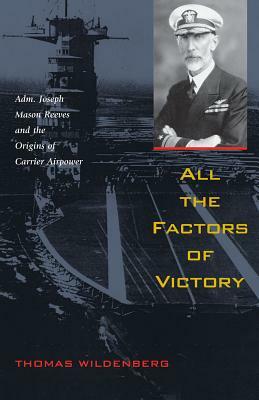 All the Factors of Victory: Adm. Joseph Mason Reeves and the Origins of Carrier Airpower by Thomas Wildenberg