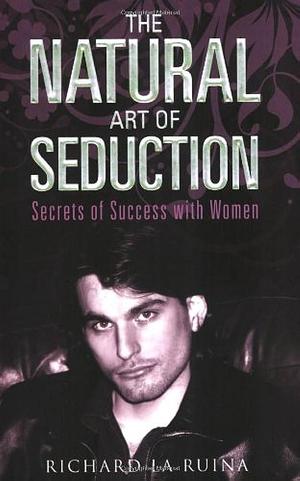 The Natural Art of Seduction: Secrets of Success with Women by Richard La Ruina