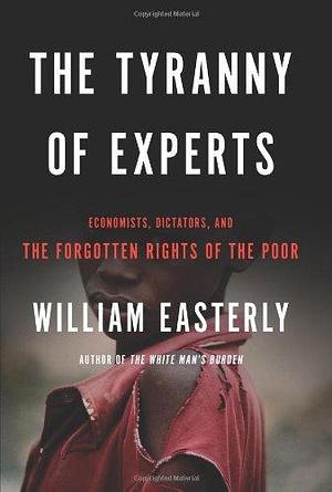 The Tyranny of Experts: Economists, Dictators, and the Forgotten Rights of the Poor by William Easterly by William Easterly, William Easterly