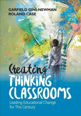 Creating Thinking Classrooms: Leading Educational Change for This Century by Roland Case, Garfield Gini-Newman