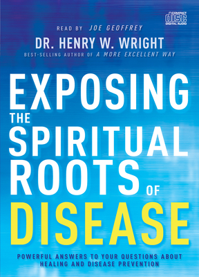 Exposing the Spiritual Roots of Disease: Powerful Answers to Your Questions about Healing and Disease Prevention by Henry W. Wright