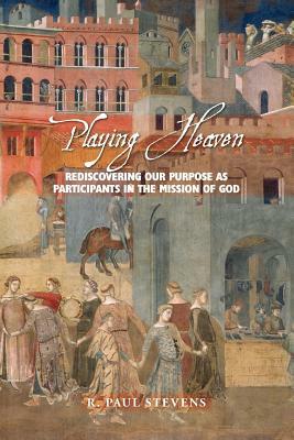 Playing Heaven: Rediscovering Our Purpose as Participants in the Mission of God by R. Paul Stevens