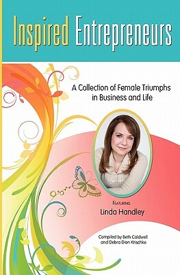 Inspired Entrepreneurs: A Collection of Female Triumphs in Business and Life by Debra Dion Krischke, Beth Caldwell, Linda Handley