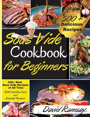 Sous Vide Cookbook For Beginners: 500+ Best Sous Vide Recipes of All Time. -With Nutrition Facts and Everyday Recipes- by David Ramsay