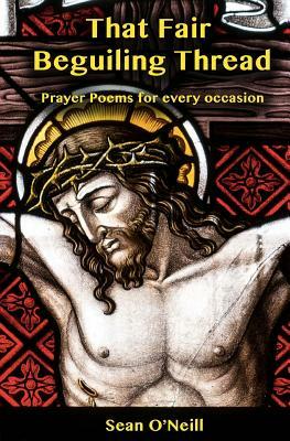 That Fair Beguiling Thread - Prayer Poems for Every Occasion by Sean O'Neill
